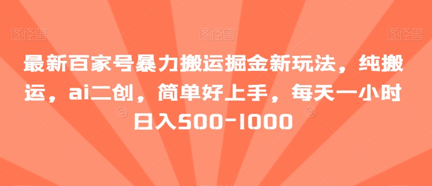 最新百家号暴力搬运掘金新玩法，纯搬运，ai二创，简单好上手，每天一小时日入500-1000【揭秘】-创客云联盟