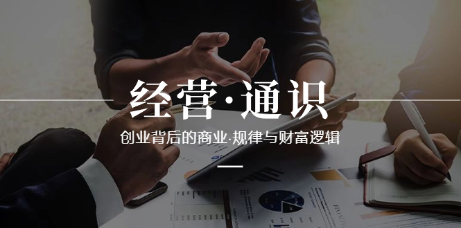 （8445期）经营·通识，创业背后的商业·规律与财富逻辑（10节课）-创客云联盟