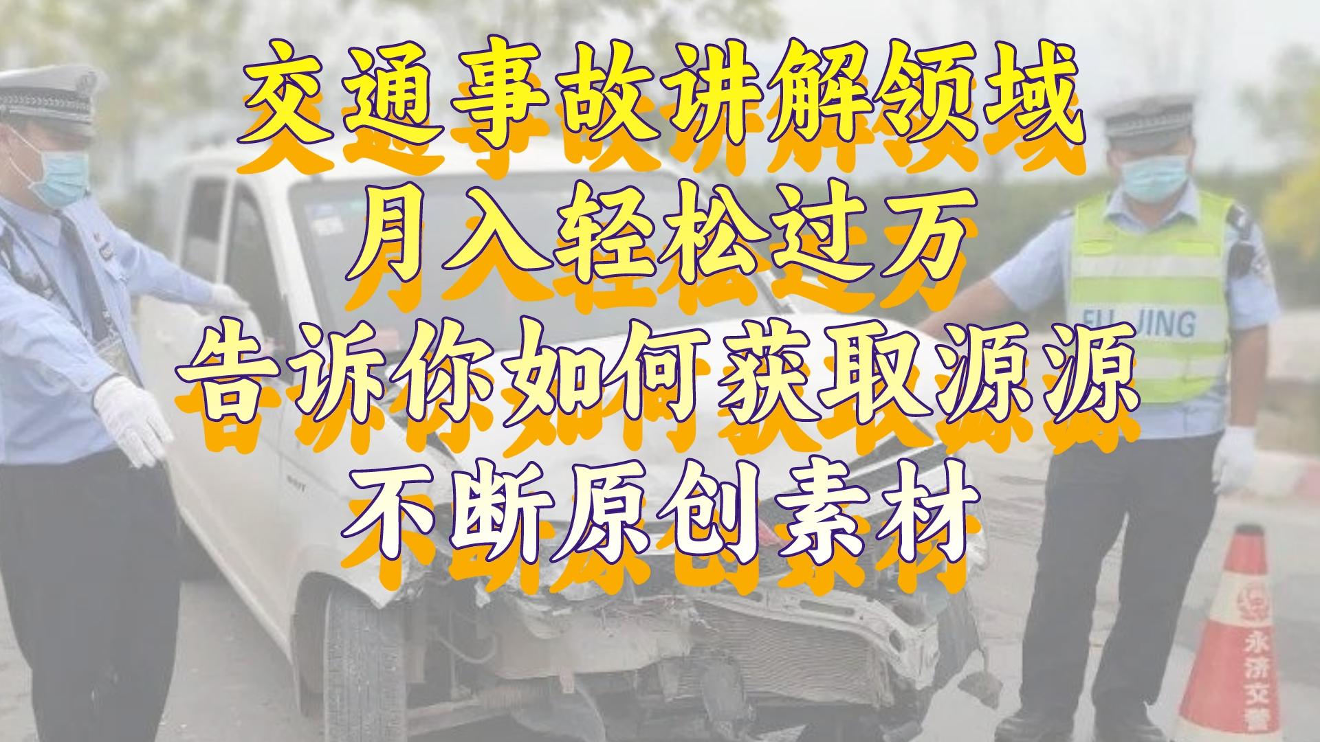 （8453期）交通事故讲解领域，月入轻松过万，告诉你如何获取源源不断原创素材，视…-创客云联盟