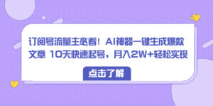 （8455期）订阅号流量主必看！AI神器一键生成爆款文章 10天快速起号，月入2W+轻松实现-创客云联盟