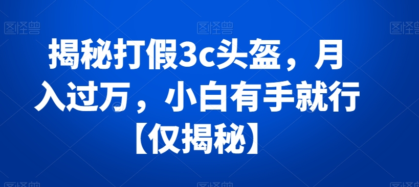 揭秘打假3c头盔，月入过万，小白有手就行【仅揭秘】-创客云联盟
