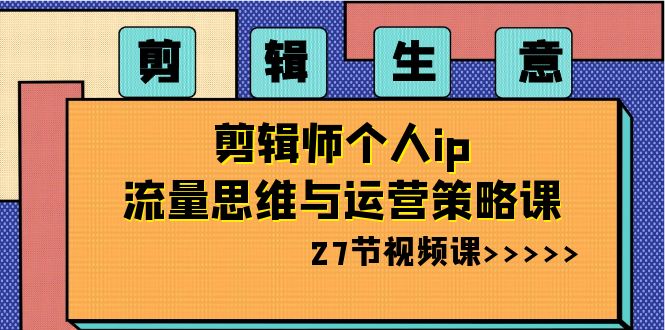 （8463期）剪辑 生意-剪辑师个人ip流量思维与运营策略课（27节视频课）-创客云联盟