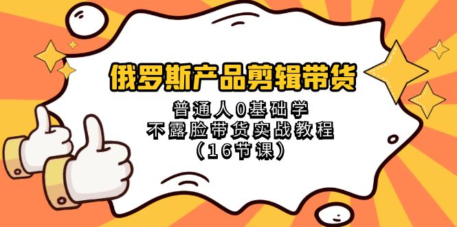 俄罗斯产品剪辑带货，普通人0基础学不露脸带货实战教程（18节课）-创客云联盟