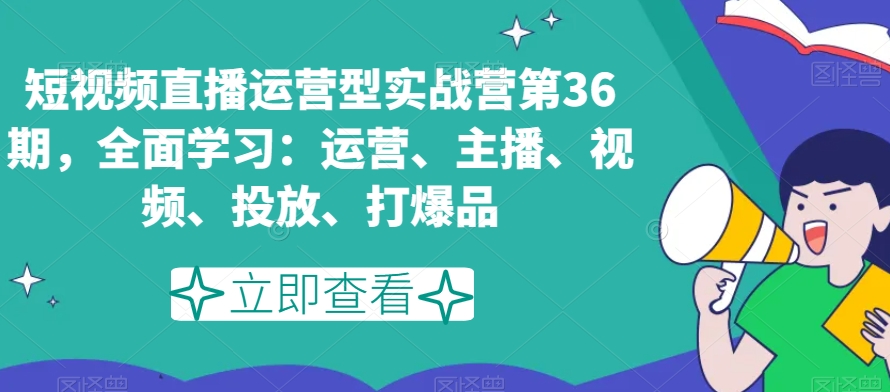 短视频直播运营型实战营第36期，全面学习：运营、主播、视频、投放、打爆品-创客云联盟