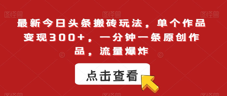最新今日头条搬砖玩法，单个作品变现300+，一分钟一条原创作品，流量爆炸【揭秘】-创客云联盟