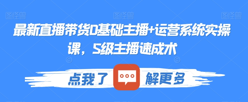 最新直播带货0基础主播+运营系统实操课，S级主播速成术-创客云联盟