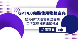 (8481期)GPT4.0完整使用-秘籍宝典:如何GPT大语言模型 提高工作效率 探索未知领域-创客云联盟