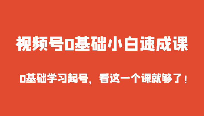 视频号0基础小白速成课，0基础学习起号，看这一个课就够了！-创客云联盟