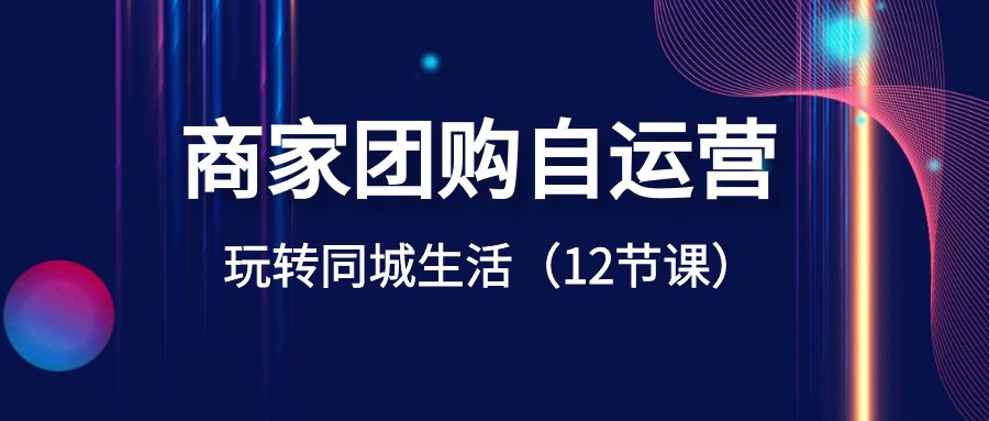 商家团购自运营-玩转同城生活（12节课）-创客云联盟