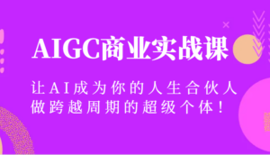 AIGC商业实战课,让AI成为你的人生合伙人,做跨越周期的超级个体!-创客云联盟