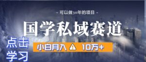 暴力国学私域赛道，小白月入10万+，引流+转化一整套流程-创客云联盟