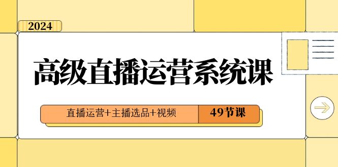 （8500期）2024高级直播·运营系统课，直播运营+主播选品+视频（49节课）-创客云联盟