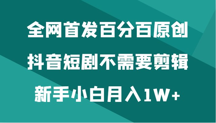 全网首发百分百原创，抖音短剧不需要剪辑新手小白月入1W+-创客云联盟