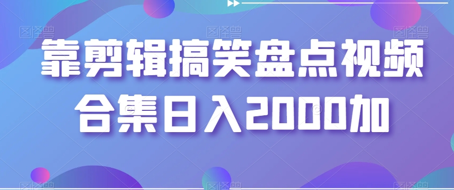 靠剪辑搞笑盘点视频合集日入2000加【揭秘】-创客云联盟