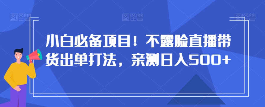 小白必备项目！不露脸直播带货出单打法，亲测日入500+【揭秘】-创客云联盟