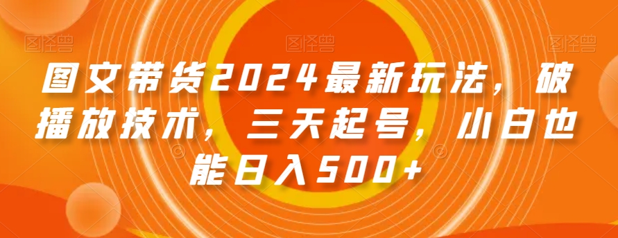 图文带货2024最新玩法，破播放技术，三天起号，小白也能日入500+【揭秘】-创客云联盟