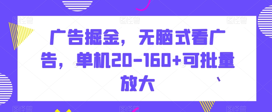 广告掘金，无脑式看广告，单机20-160+可批量放大【揭秘】-创客云联盟