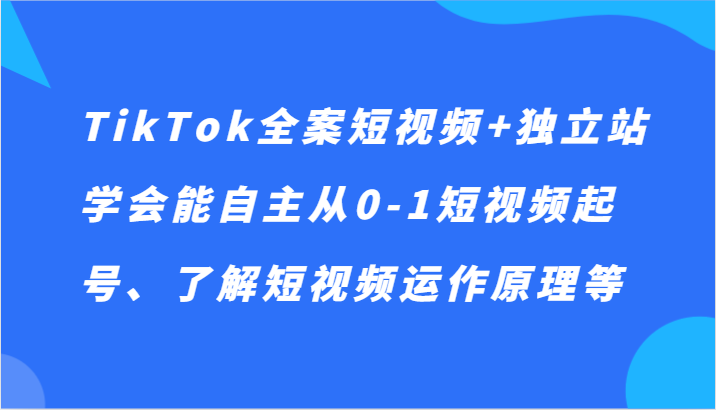 TikTok全案短视频+独立站，学会能自主从0-1短视频起号、了解短视频运作原理等-创客云联盟