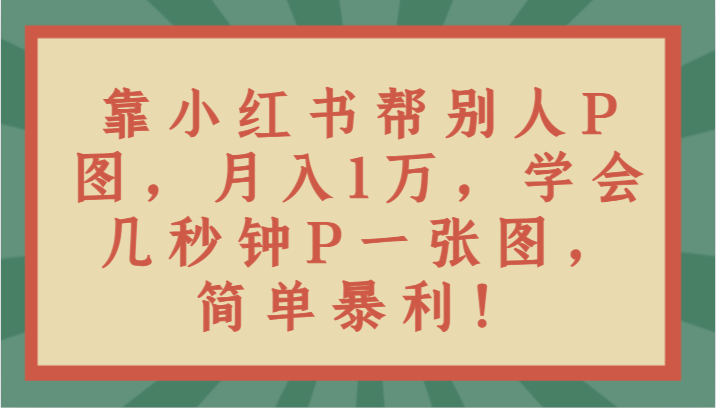 靠小红书帮别人P图月入1万，学会几秒钟P一张图，简单暴利！-创客云联盟