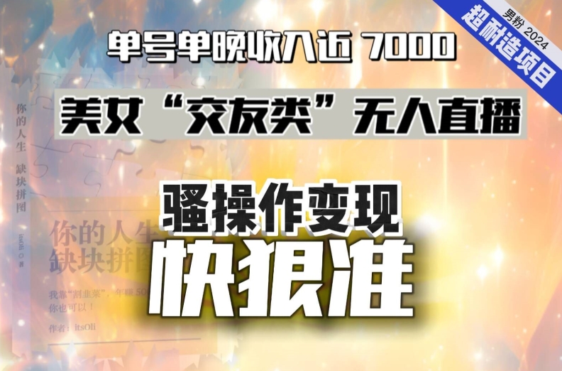 美女“交友类”无人直播，变现快、狠、准，单号单晚收入近7000。2024，超耐造“男粉”变现项目-创客云联盟