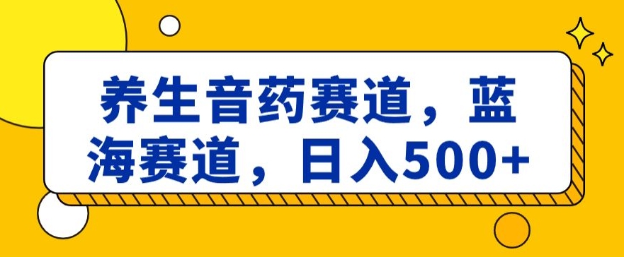 养生音药赛道，蓝海赛道，日入500+【揭秘】-创客云联盟