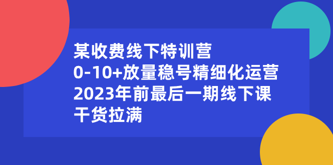 （8528期）某收费线下特训营：0-10+放量稳号精细化运营，2023年前最后一期线下课，…-创客云联盟