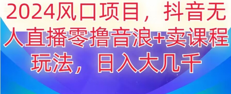 2024风口项目，抖音无人主播撸音浪+卖课程玩法，日入大几千【揭秘】-创客云联盟