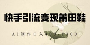 快手引流变现莆田鞋，AI制作日入400+【揭秘】-创客云联盟