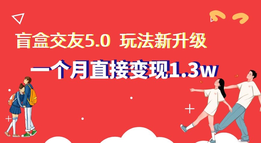 盲盒交友5.0，玩法全新升级，一个月直接变现1.3W，新手小白轻松上手【揭秘】-创客云联盟