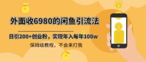 (8533期)外面收费6980闲鱼引流法,日引200+创业粉,每天稳定2000+收益,保姆级教程-创客云联盟