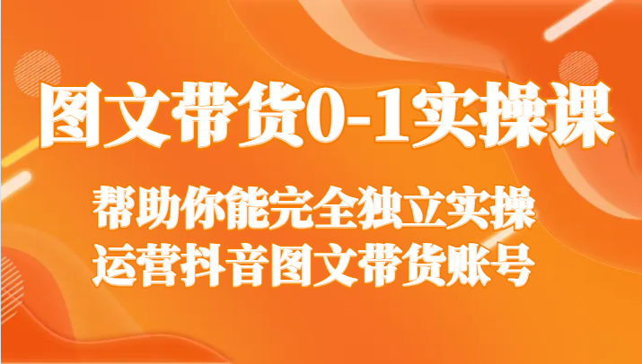 图文带货0-1实操课，帮助你能完全独立实操运营抖音图文带货账号-创客云联盟