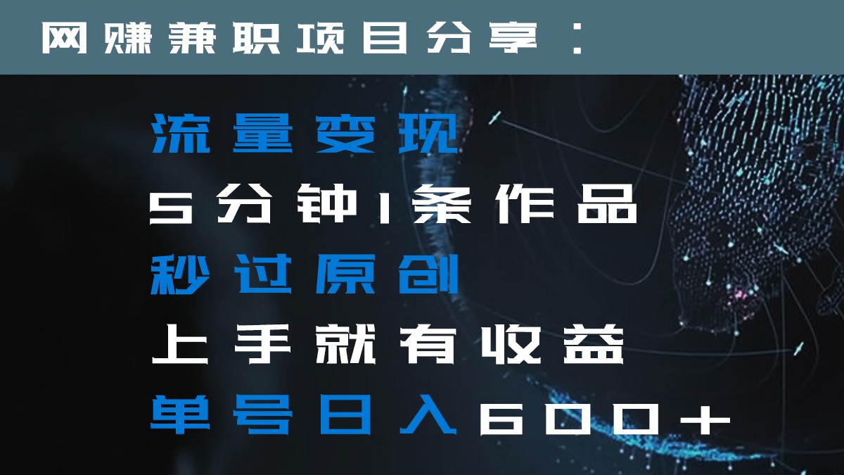 流量变现5分钟1条作品秒过原创上手就有收益单号日入600+-创客云联盟