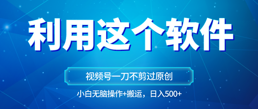 独家视频号原创玩法，用这个软件一刀不剪也能过原创，小白日入500+，无脑操作+直接…-创客云联盟