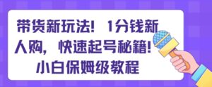带货新玩法，1分钱新人购，快速起号秘籍，小白保姆级教程【揭秘】-创客云联盟