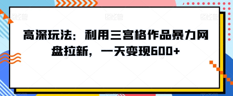 高深玩法：利用三宫格作品暴力网盘拉新，一天变现600+【揭秘】-创客云联盟