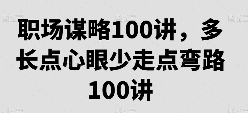 职场谋略100讲，多长点心眼少走点弯路-创客云联盟