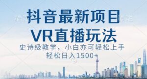 抖音最新VR直播玩法,史诗级教学,小白也可轻松上手轻松日入1500+【揭秘】-创客云联盟