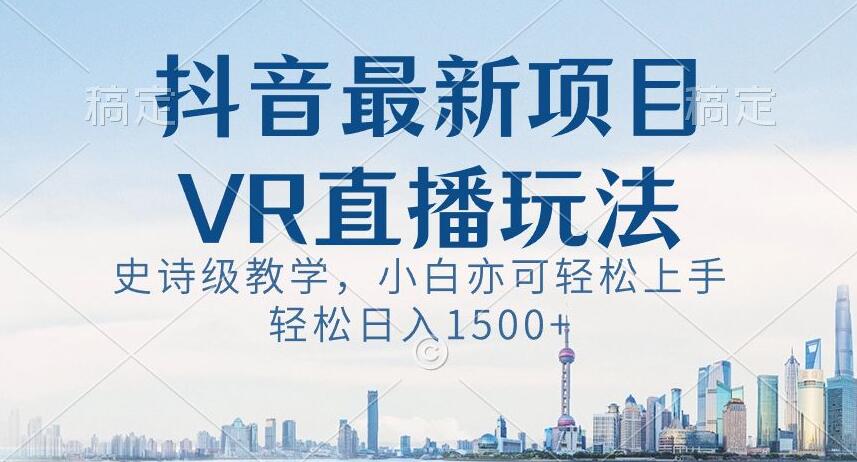 抖音最新VR直播玩法，史诗级教学，小白也可轻松上手轻松日入1500+【揭秘】-创客云联盟