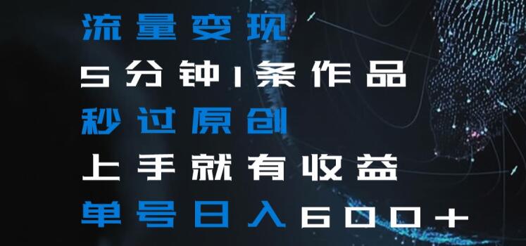 流量变现5分钟1条作品秒过原创上手就有收益单号日入600+【揭秘】-创客云联盟