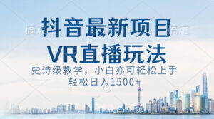 （8556期）抖音最新VR直播玩法，史诗级教学，小白也可轻松上手，轻松日入1500+-创客云联盟