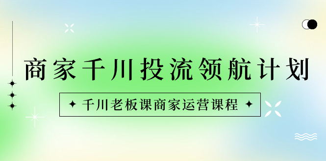 （8558期）商家-千川投流 领航计划：千川老板课商家运营课程-创客云联盟