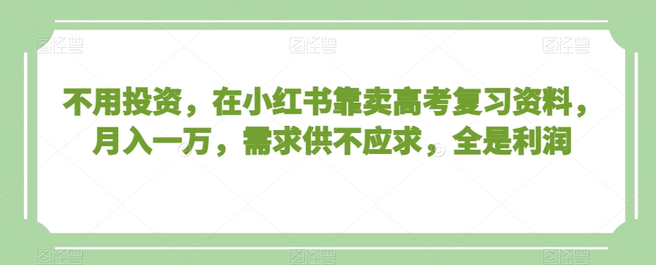 不用投资，在小红书靠卖高考复习资料，月入一万，需求供不应求，全是利润【揭秘】-创客云联盟