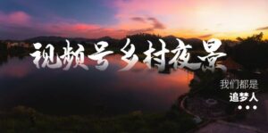 （8568期）视频号乡村夜景治愈视频课程，一条龙实操玩法（教程+素材+软件）-创客云联盟
