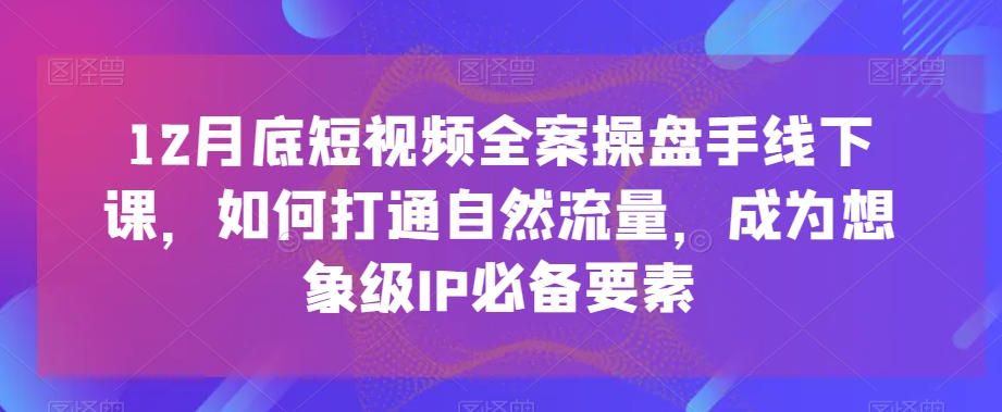 12月底短视频全案操盘手线下课，如何打通自然流量，成为想象级IP必备要素-创客云联盟