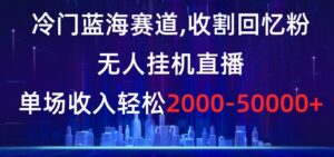 冷门蓝海赛道,收割回忆粉,无人挂机直播,单场收入轻松2000-5w+【揭秘】-创客云联盟