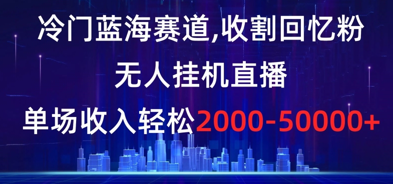 冷门蓝海赛道,收割回忆粉,无人挂机直播,单场收入轻松2000-5w+【揭秘】-创客云联盟