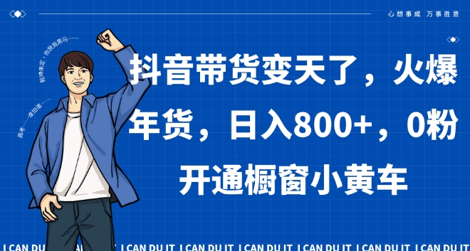 抖音带货变天了，火爆年货，日入800+，0粉开通橱窗小黄车【揭秘】-创客云联盟