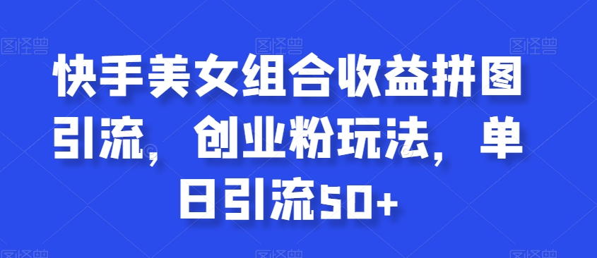 快手美女组合收益拼图引流，创业粉玩法，单日引流50+-创客云联盟