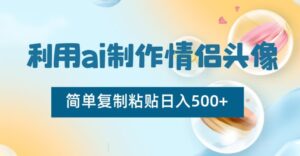 利用ai制作情侣头像，简单复制粘贴日入500+-创客云联盟