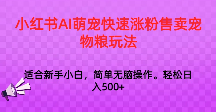 小红书AI萌宠快速涨粉售卖宠物粮玩法，日入1000+-创客云联盟